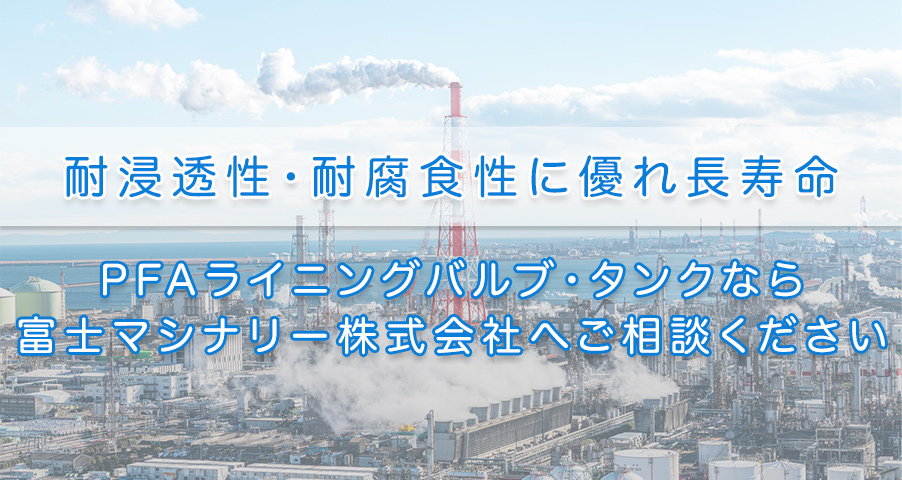 耐浸透性・耐腐食性に優れ長寿命 PFAライニングバルブ・タンクなら 富士マシナリー株式会社へご相談ください